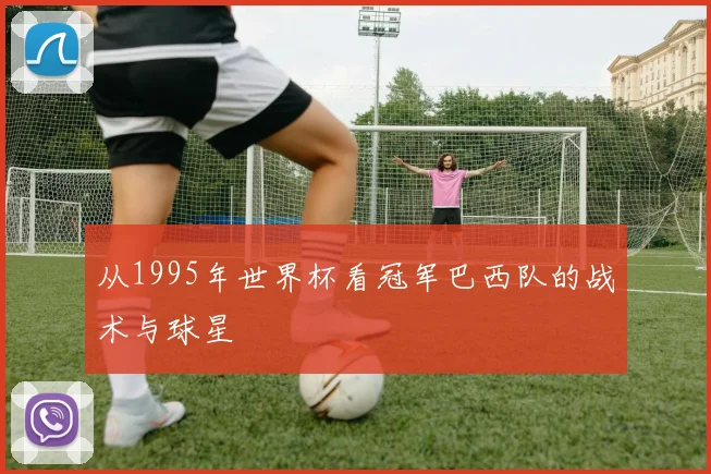 从1995年世界杯看冠军巴西队的战术与球星