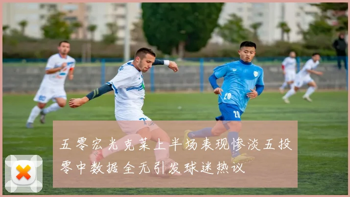 五零宏光克莱上半场表现惨淡五投零中数据全无引发球迷热议