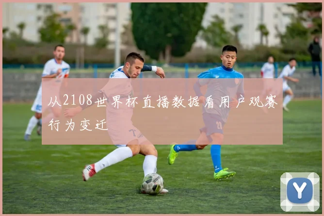 从2108世界杯直播数据看用户观赛行为变迁