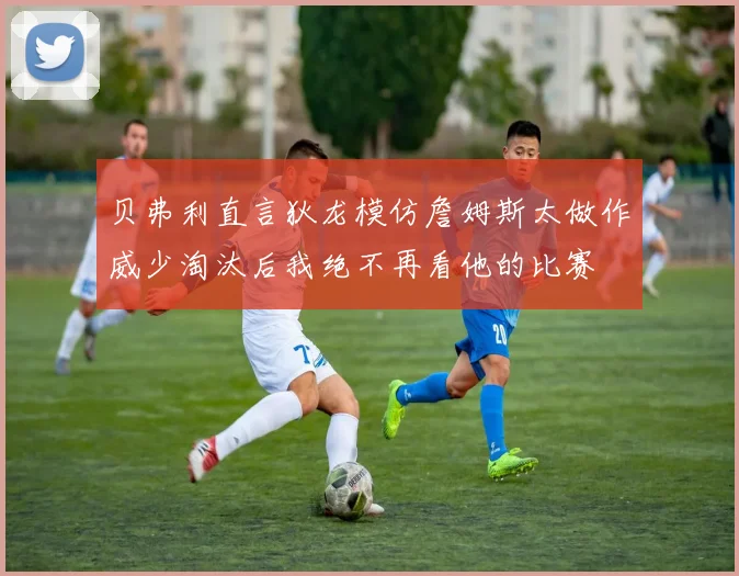 贝弗利直言狄龙模仿詹姆斯太做作威少淘汰后我绝不再看他的比赛