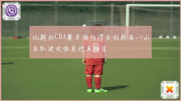 比斯利CBA赛季场均得分创新高，山东队进攻体系迎来转变