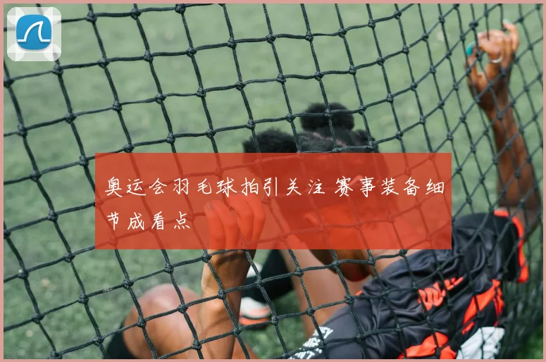 奥运会羽毛球拍引关注 赛事装备细节成看点