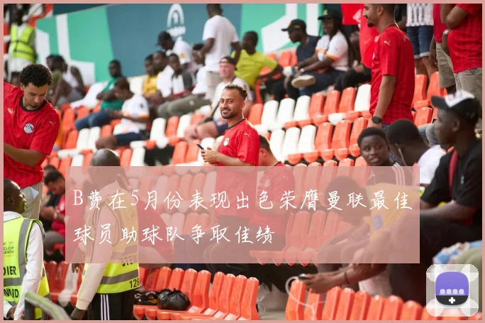 B费在5月份表现出色荣膺曼联最佳球员助球队争取佳绩